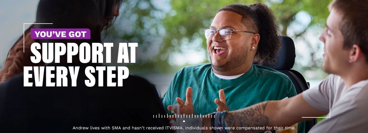 You’ve got support at every step. Andrew lives with SMA and hasn’t received ITVISMA. Individuals shown were compensated for their time.