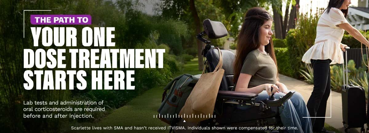 The path to your One Dose treatment starts here. Lab tests and administration of oral corticosteroids are required before and after injection. Scarlette lives with SMA and hasn’t received ITVISMA. Individuals shown were compensated for their time.