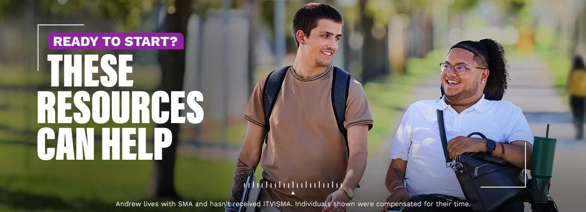 Ready to start? These resources can help. Andrew lives with SMA and hasn’t received ITVISMA. Individuals shown were compensated for their time.