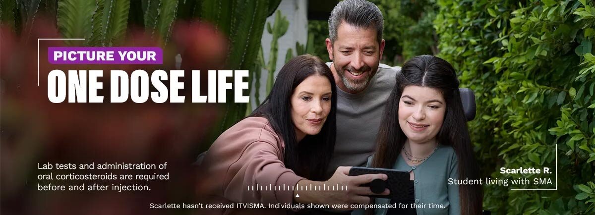 Picture your One Dose Life. Lab tests and administration of oral corticosteroids are required before and after injection. Scarlette R. Student living with SMA. Scarlette hasn’t received ITVISMA. Individuals shown were compensated for their time.